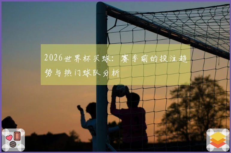 2026世界杯买球：赛季前的投注趋势与热门球队分析