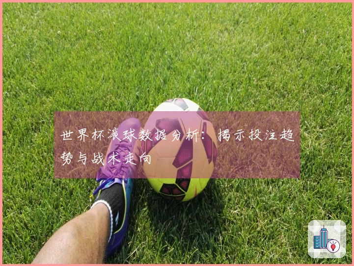 世界杯滚球数据分析：揭示投注趋势与战术走向