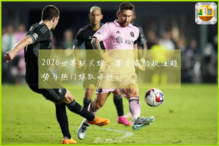 2026世界杯买球：赛季前的投注趋势与热门球队分析
