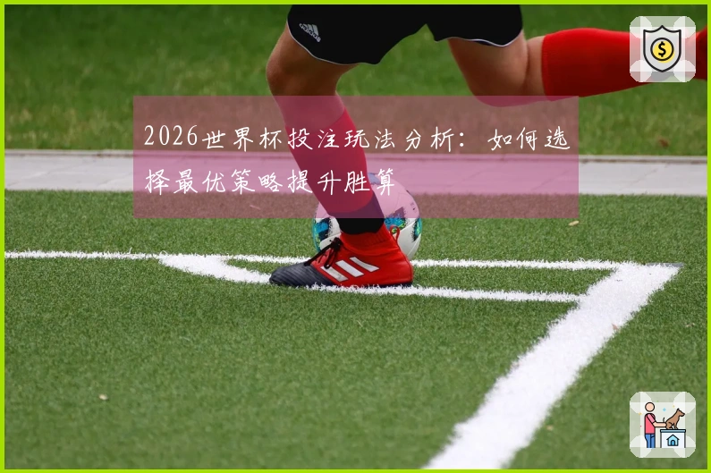 2026世界杯投注玩法分析：如何选择最优策略提升胜算