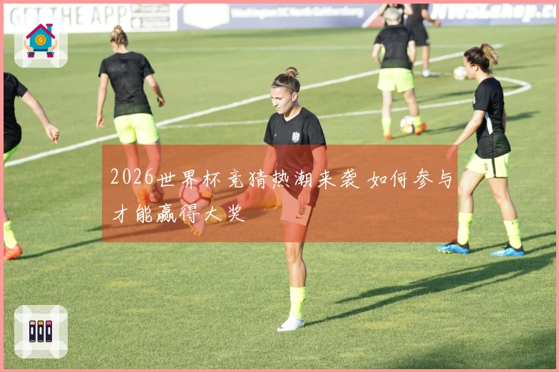 2026世界杯竞猜热潮来袭 如何参与才能赢得大奖