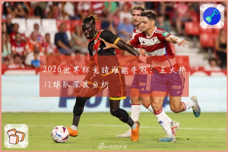 2026世界杯竞猜谁能夺冠？五大热门球队深度分析
