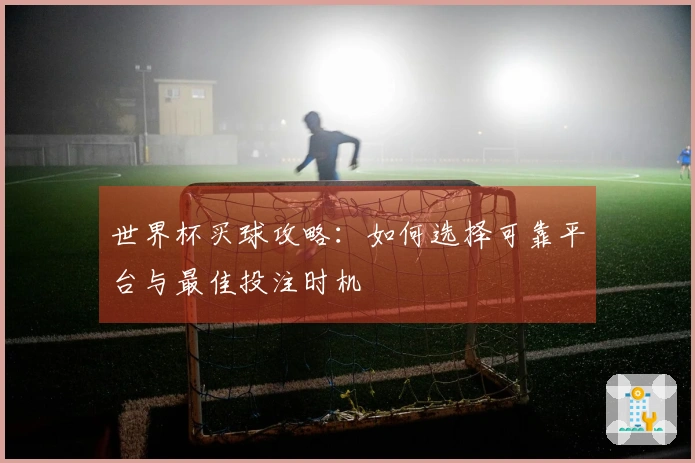 世界杯买球攻略：如何选择可靠平台与最佳投注时机
