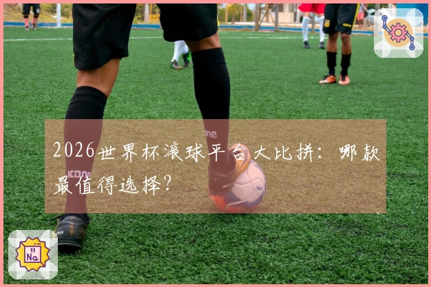 2026世界杯滚球平台大比拼：哪款最值得选择？
