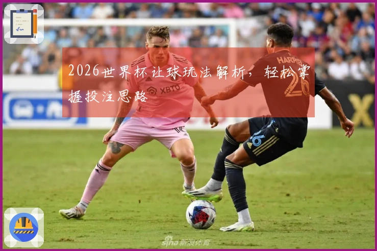 2026世界杯让球玩法解析，轻松掌握投注思路
