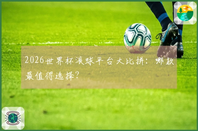 2026世界杯滚球平台大比拼：哪款最值得选择？