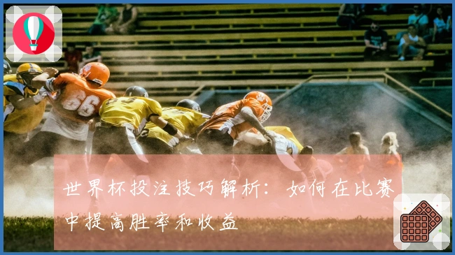 世界杯投注技巧解析：如何在比赛中提高胜率和收益