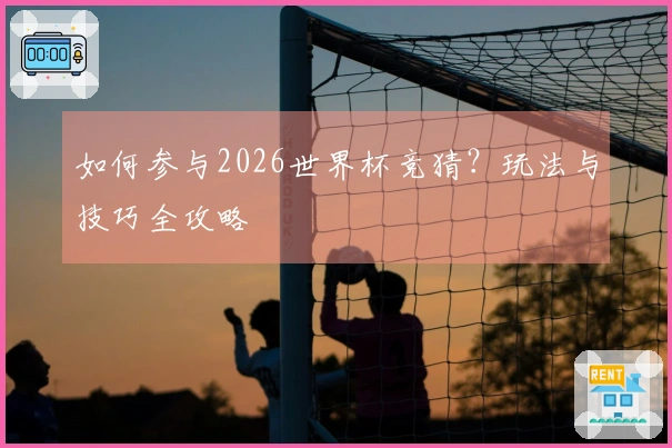 如何参与2026世界杯竞猜？玩法与技巧全攻略