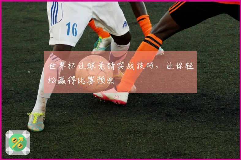 世界杯让球竞猜实战技巧，让你轻松赢得比赛预测