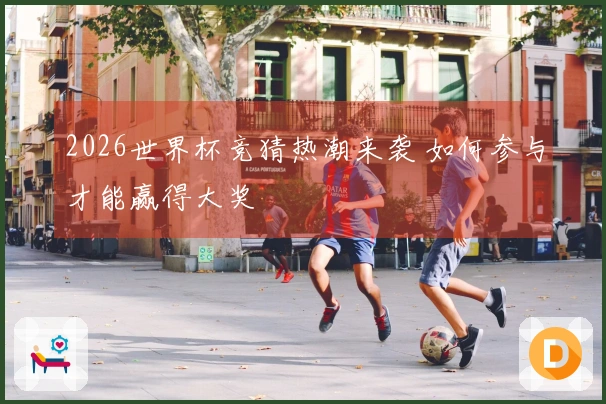 2026世界杯竞猜热潮来袭 如何参与才能赢得大奖