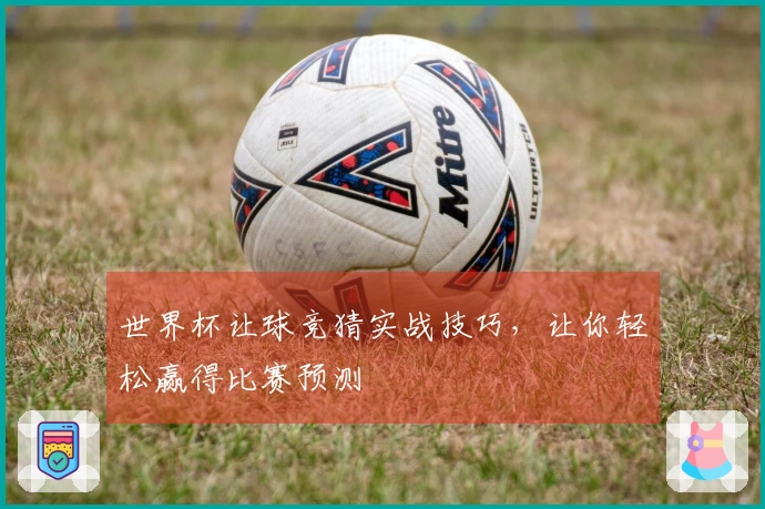 世界杯让球竞猜实战技巧，让你轻松赢得比赛预测