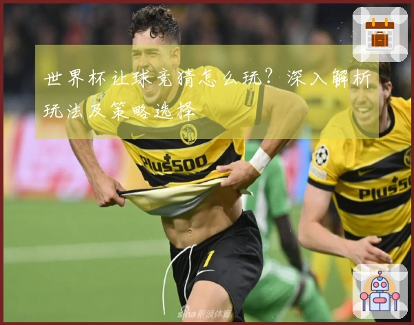 世界杯让球竞猜怎么玩？深入解析玩法及策略选择