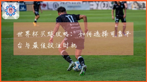 世界杯买球攻略：如何选择可靠平台与最佳投注时机