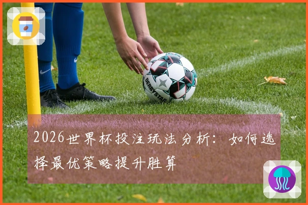 2026世界杯投注玩法分析：如何选择最优策略提升胜算